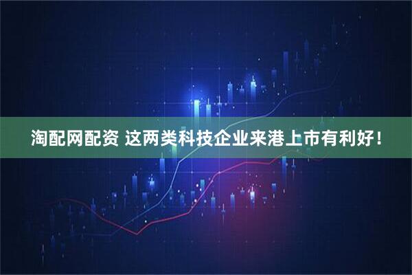 淘配网配资 这两类科技企业来港上市有利好！