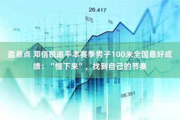 盈易点 邓信锐追平本赛季男子100米全国最好成绩：“慢下来”，找到自己的节奏
