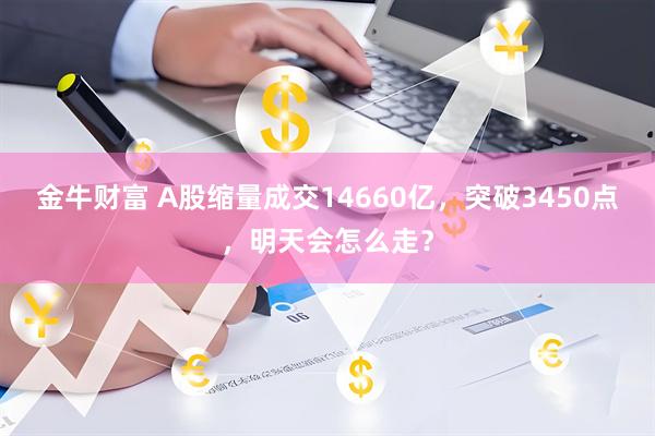 金牛财富 A股缩量成交14660亿，突破3450点，明天会怎么走？