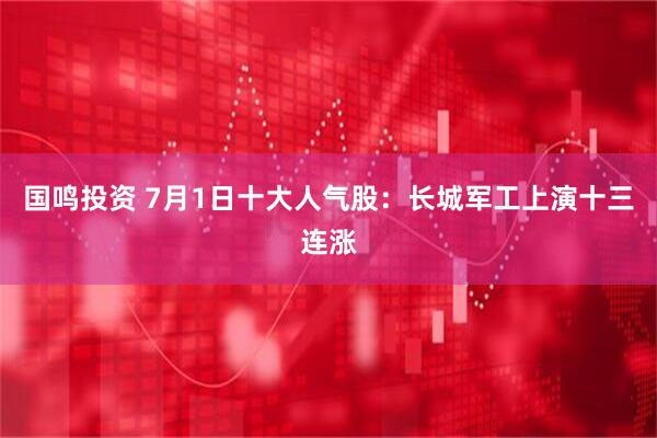 国鸣投资 7月1日十大人气股：长城军工上演十三连涨
