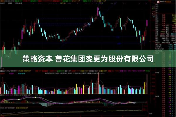 策略资本 鲁花集团变更为股份有限公司
