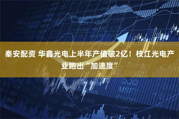 秦安配资 华鑫光电上半年产值破2亿！枝江光电产业跑出“加速度”