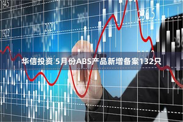 华信投资 5月份ABS产品新增备案132只