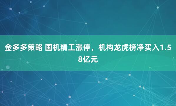 金多多策略 国机精工涨停，机构龙虎榜净买入1.58亿元