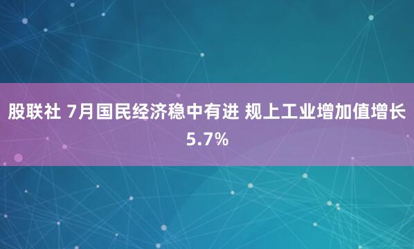 股联社 7月国民经济稳中有进 规上工业增加值增长5.7%
