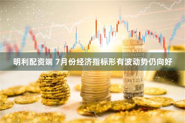 明利配资端 7月份经济指标形有波动势仍向好