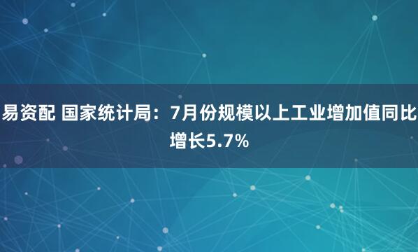 易资配 国家统计局：7月份规模以上工业增加值同比增长5.7%