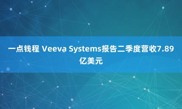 一点钱程 Veeva Systems报告二季度营收7.89亿美元