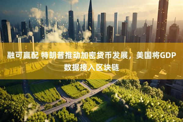 融可赢配 特朗普推动加密货币发展，美国将GDP数据接入区块链