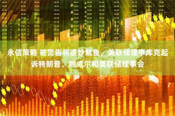 永信策略 被警告将遭炒鱿鱼，美联储理事库克起诉特朗普、鲍威尔和美联储理事会