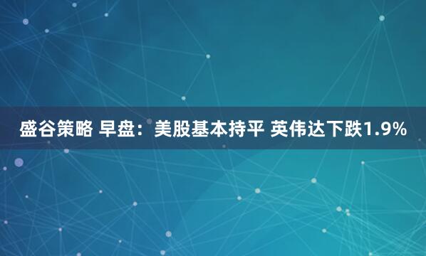 盛谷策略 早盘：美股基本持平 英伟达下跌1.9%