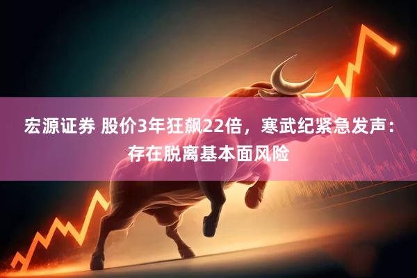 宏源证券 股价3年狂飙22倍，寒武纪紧急发声：存在脱离基本面风险