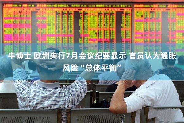 牛博士 欧洲央行7月会议纪要显示 官员认为通胀风险“总体平衡”