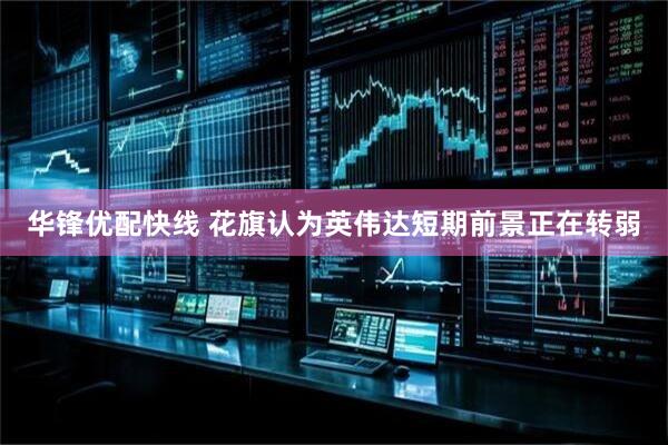 华锋优配快线 花旗认为英伟达短期前景正在转弱