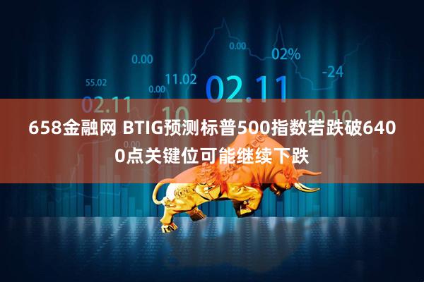 658金融网 BTIG预测标普500指数若跌破6400点关键位可能继续下跌