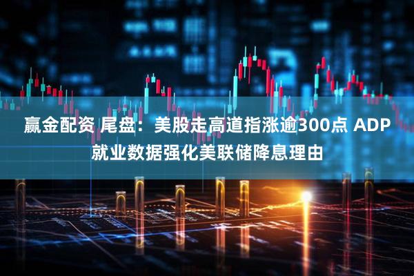 赢金配资 尾盘：美股走高道指涨逾300点 ADP就业数据强化美联储降息理由