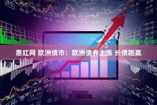 惠红网 欧洲债市：欧洲债券上涨 长债跑赢