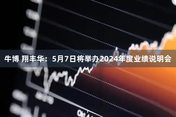 牛博 翔丰华：5月7日将举办2024年度业绩说明会