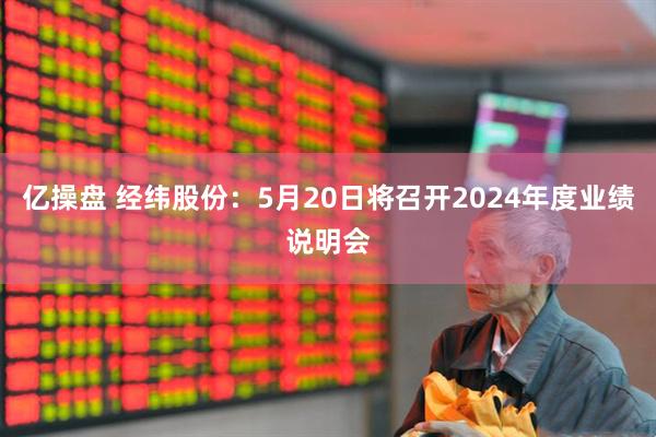 亿操盘 经纬股份：5月20日将召开2024年度业绩说明会