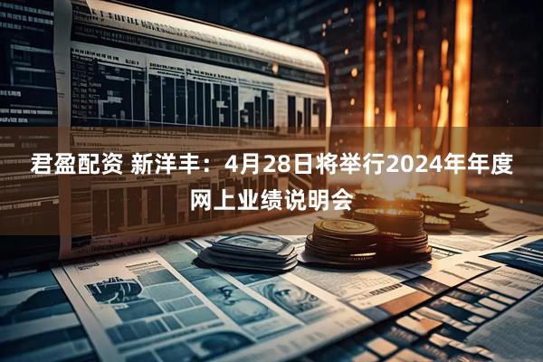 君盈配资 新洋丰：4月28日将举行2024年年度网上业绩说明会