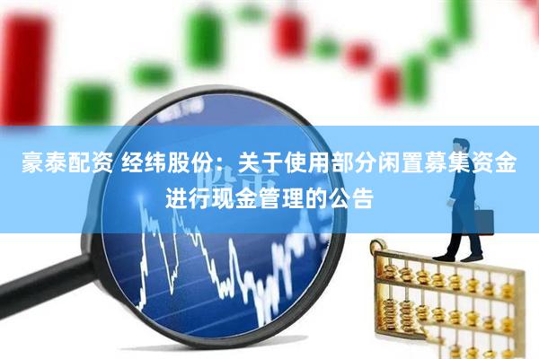 豪泰配资 经纬股份：关于使用部分闲置募集资金进行现金管理的公告