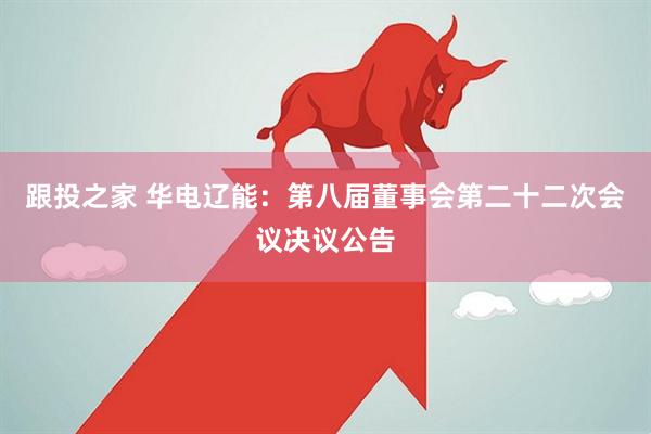 跟投之家 华电辽能：第八届董事会第二十二次会议决议公告