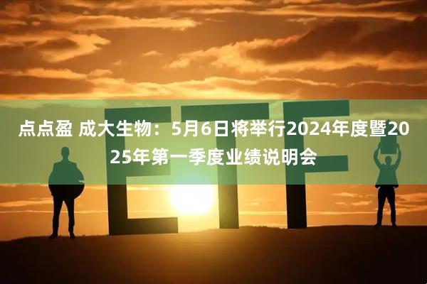 点点盈 成大生物：5月6日将举行2024年度暨2025年第一季度业绩说明会