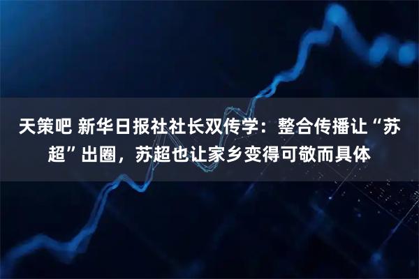 天策吧 新华日报社社长双传学：整合传播让“苏超”出圈，苏超也让家乡变得可敬而具体