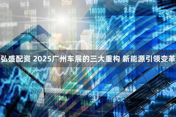 弘盛配资 2025广州车展的三大重构 新能源引领变革