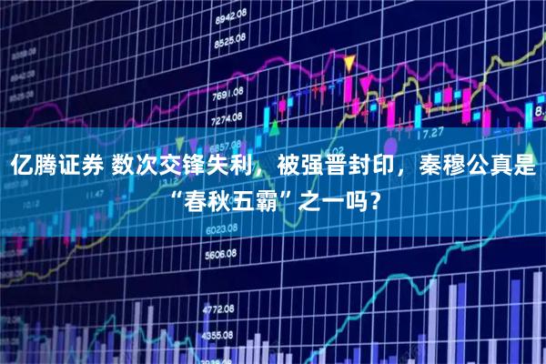 亿腾证券 数次交锋失利，被强晋封印，秦穆公真是“春秋五霸”之一吗？