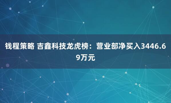 钱程策略 吉鑫科技龙虎榜：营业部净买入3446.69万元