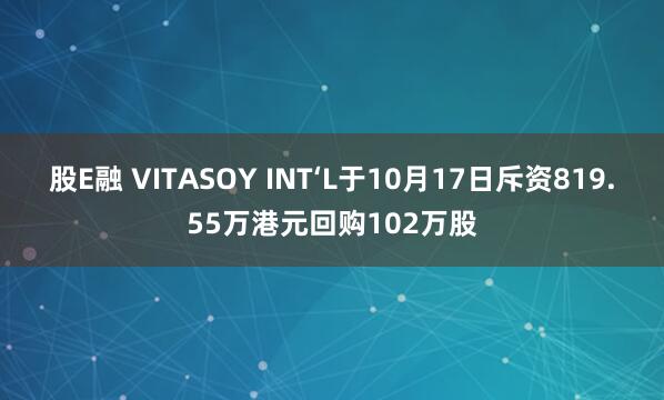 股E融 VITASOY INT‘L于10月17日斥资819.55万港元回购102万股
