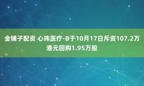 金铺子配资 心玮医疗-B于10月17日斥资107.2万港元回购1.95万股