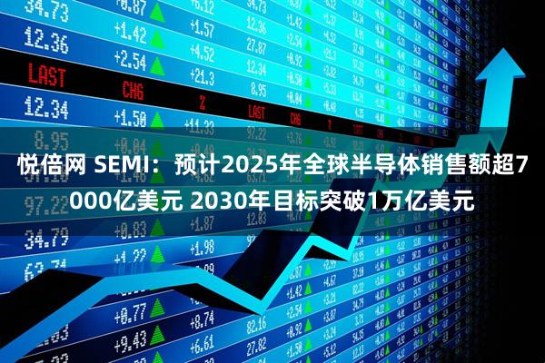 悦倍网 SEMI：预计2025年全球半导体销售额超7000亿美元 2030年目标突破1万亿美元