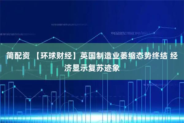 简配资 【环球财经】英国制造业萎缩态势终结 经济显示复苏迹象