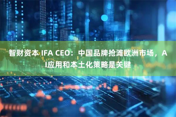 智财资本 IFA CEO：中国品牌抢滩欧洲市场，AI应用和本土化策略是关键