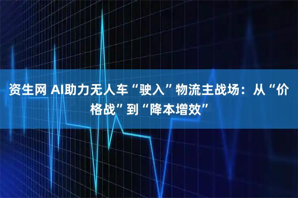 资生网 AI助力无人车“驶入”物流主战场：从“价格战”到“降本增效”