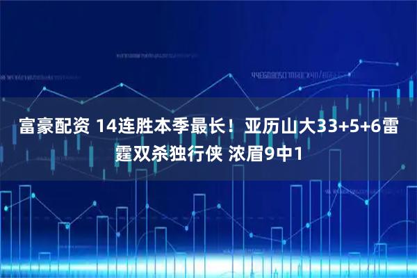 富豪配资 14连胜本季最长！亚历山大33+5+6雷霆双杀独行侠 浓眉9中1