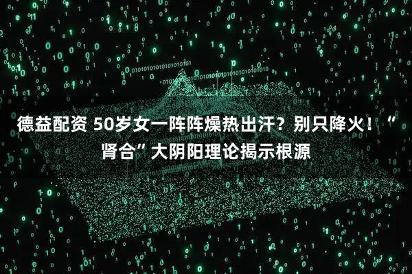 德益配资 50岁女一阵阵燥热出汗？别只降火！“肾合”大阴阳理论揭示根源