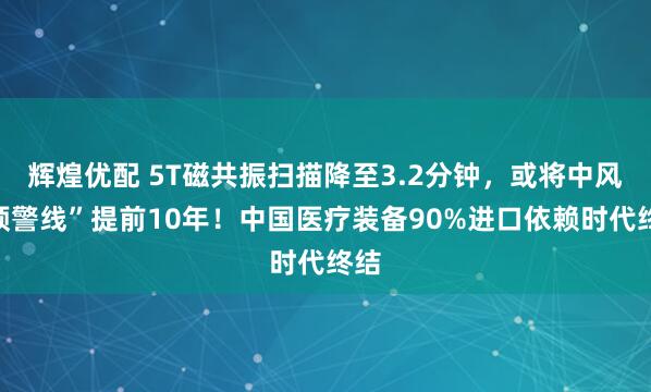 辉煌优配 5T磁共振扫描降至3.2分钟，或将中风“预警线”提前10年！中国医疗装备90%进口依赖时代终结