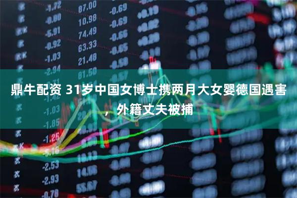 鼎牛配资 31岁中国女博士携两月大女婴德国遇害，外籍丈夫被捕