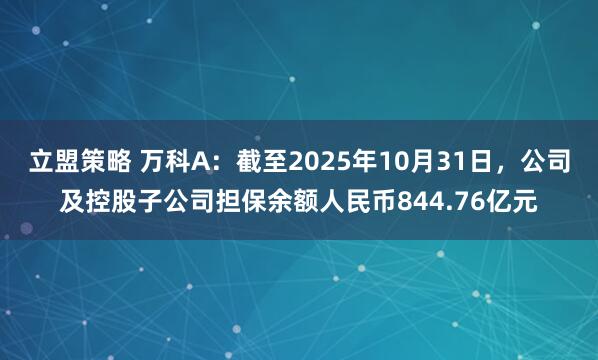 立盟策略 万科A：截至2025年10月31日，公司及控股子公司担保余额人民币844.76亿元