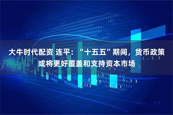 大牛时代配资 连平：“十五五”期间，货币政策或将更好覆盖和支持资本市场