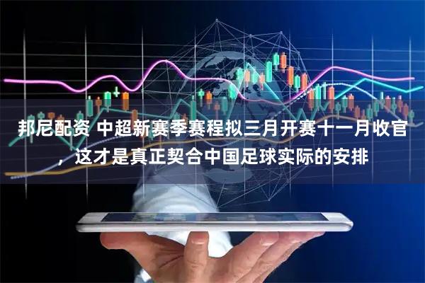 邦尼配资 中超新赛季赛程拟三月开赛十一月收官，这才是真正契合中国足球实际的安排