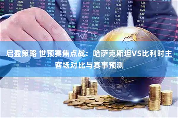启盈策略 世预赛焦点战：哈萨克斯坦VS比利时主客场对比与赛事预测