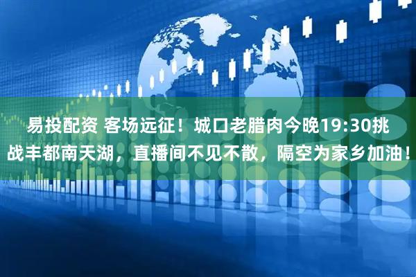 易投配资 客场远征！城口老腊肉今晚19:30挑战丰都南天湖，直播间不见不散，隔空为家乡加油！