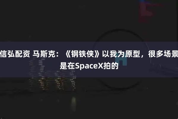 信弘配资 马斯克：《钢铁侠》以我为原型，很多场景是在SpaceX拍的