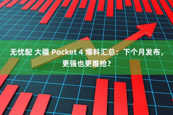 无忧配 大疆 Pocket 4 爆料汇总：下个月发布，更强也更难抢？