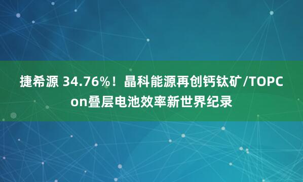 捷希源 34.76%！晶科能源再创钙钛矿/TOPCon叠层电池效率新世界纪录