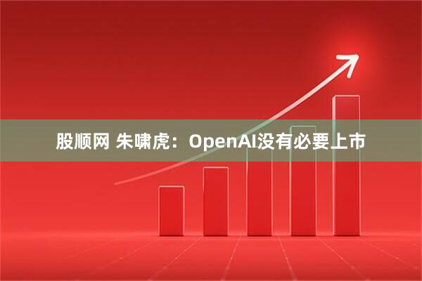 股顺网 朱啸虎：OpenAI没有必要上市